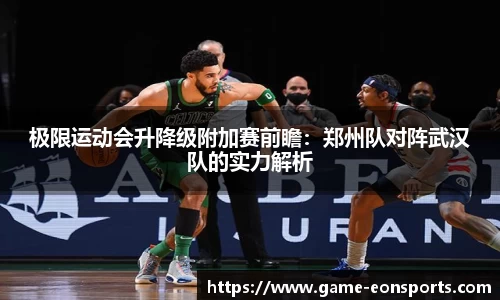 极限运动会升降级附加赛前瞻：郑州队对阵武汉队的实力解析