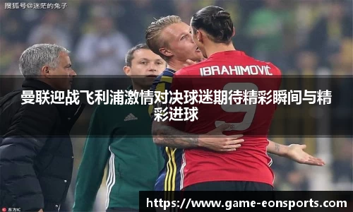 曼联迎战飞利浦激情对决球迷期待精彩瞬间与精彩进球