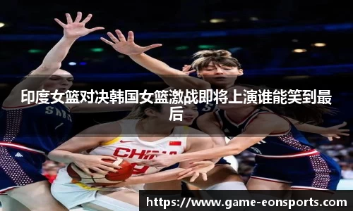 印度女篮对决韩国女篮激战即将上演谁能笑到最后